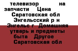 телевизор TOSHIBA. на запчасти. › Цена ­ 5 000 - Саратовская обл., Энгельсский р-н, Энгельс г. Домашняя утварь и предметы быта » Другое   . Саратовская обл.